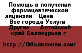 Помощь в получении фармацевтической лицензии › Цена ­ 1 000 - Все города Услуги » Другие   . Алтайский край,Белокуриха г.